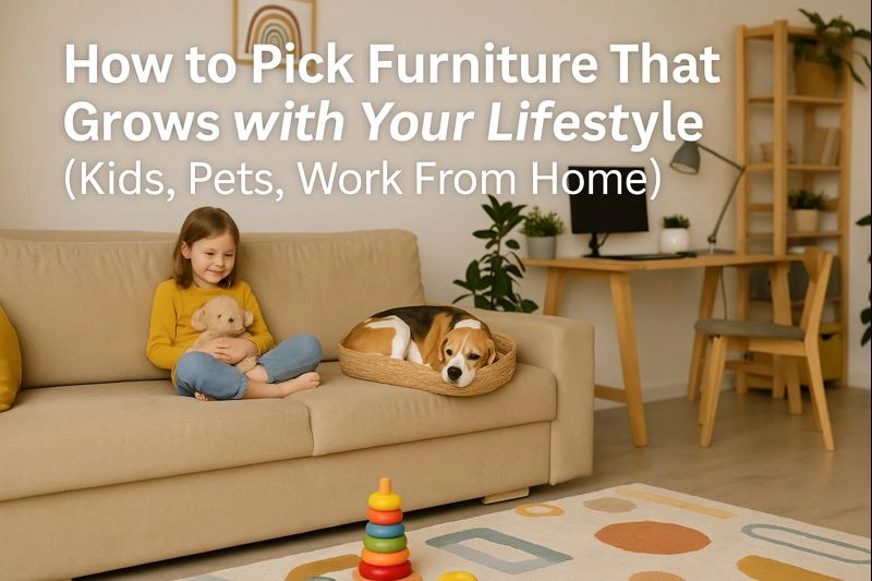 How to Pick Furniture That Grows with Your Lifestyle (Kids, Pets, Work From Home)